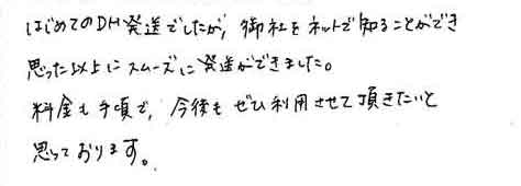 はじめてのＤＭ発送でしたが、御社をネットで知ることができ思った以上にスムーズに発送ができました。料金も手頃で、今後もぜひ利用させて頂きたいと思っております。