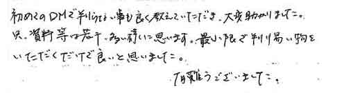 初めてのＤＭで判らない事も良く教えていただき、大変助かりました。只、資料等は若干、多い様に思います。最小限で判り易い物をいただくだけで良いと思いました。有難うございました。