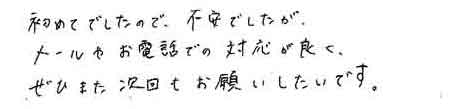 初めてでしたので、不安でしたがメールやお電話での対応が良くぜひまた次回もお願いしたいです。