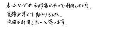 ホームページが分かり易かったので利用しました。見積が早くて助かりました。次回も利用したいと思います。