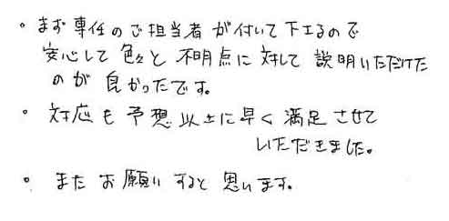 ・まず専任のご担当者が付いて下さるので　安心して色々と不明点に対して説明いただけた　のが良かったです。・対応も予想以上に早く満足させていただきました。・またお願いすると思います。