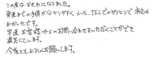 この度はおせわになりました。発送までの手順が分かりやすくメール、ＴＥＬでのやりとりで済むのでよかったです。早速お客様からのお問い合わせをいただくことができ満足しています。今後ともよろしくお願いします。