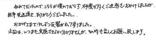 始めてだったので、こちらが慣れておらず、不手際が多くご迷惑をおかけしましたが無事発送頂き、ありがとうございました。おかげさまで、少しずつ反響が出て参りました。次回は、いつまた実施できるか分かりませんが、その時も宜しくお願い致します。