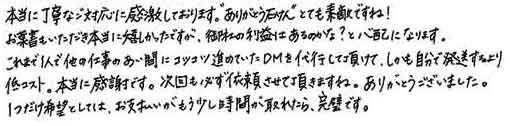 本当に丁寧なご対応に感激しております。「ありがとう石けん」とても素敵ですね！お葉書もいただき本当に嬉しかったですが、御社の利益はあるのかな？と心配になります。これまで１人で他の仕事のあい間にコツコツ進めていたＤＭを代行して頂けて、しかも自分で発送するより低コスト。本当に感謝です。次回も必ず依頼させて頂きますね。ありがとうございました。1つだけ希望としては、お支払いがもう少し時間が取れたら、完璧です。