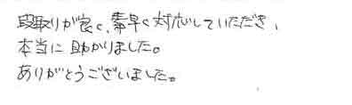 段取りが良く、素早く対応していただき本当に助かりました。ありがとうございました。