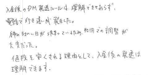 入金後のＤＭ発送ルールは、理解できておらず、電話で行き違いが発生した。締め支払い日が決まっているため、社内での調整が大変だった。値段を安くされる理由として、入金後の発送は理解できます。