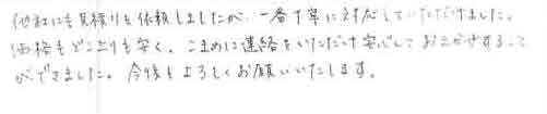 他社にも見積りを依頼しましたが、一番丁寧に対応していただきました。価格もどこよりも安く、こまめに連絡をいただけ安心しておまかせすることができました。今後ともよろしくお願いいたします。