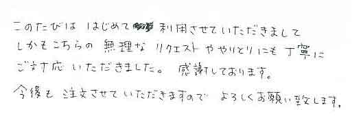 このたびははじめて利用させていただきましてしかもこちらの無理なリクエストややりとりにも丁寧にご対応いただきました。感謝しております。今後も注文させていただきますので、よろしくお願い致します。