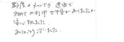 都度のメールでの連絡で初めての利用で不安がありましたが安心致しました。ありがとうございました。