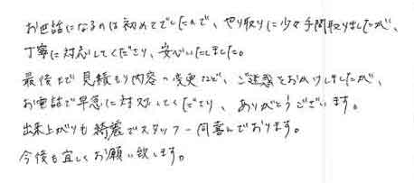 お世話になるのは初めてでしたので、やり取りに少々手間取りましたが丁寧に対応してくださり、安心いたしました。最後まで見積もり内容の変更など、ご迷惑をおかけしましたがお電話で早急に対処してくださり、ありがとうございます。出来上がりも綺麗でスタッフ一同喜んでおります。今後も宜しくお願い致します。