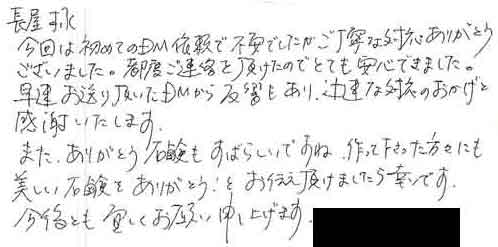 今回は初めてＤＭ依頼で不安でしたがご丁寧な対応ありがとうございました。都度ご連絡を頂けたのでとても安心できました。早速お送り頂いたＤＭから反響もあり、迅速な対応のおかげと感謝いたします。また、ありがとう石鹸もすばらしいですね。作って下さった方々にも美しい石鹸をありがとう！とお伝え頂けましたら幸いです。今後とも宜しくお願い申し上げます。