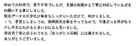 初めての利用で、若干不安でしたが、見積の段階から丁寧に対応していただきお願いする事にしました。宛名データの文字化け報告もしっかりいただけて、助かりました。1つ、要望としましては、期間限定企画をやっているので、不達だった所がもう少し早目にわかると良いのになと思いました。発送完了後に送られてきた「ありがとう石鹸」には癒されました。ありがとうございました。