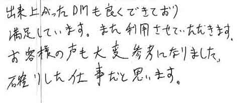 出来上がったＤＭも良くできており満足しています。また利用させていただきます。お客様の声も大変参考になりました。確りした仕事だと思います。