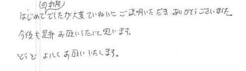 はじめての利用でしたが大変ていねいにご説明いただきありがとうございました。今後も是非お願いしたいと思います。どうぞよろしくお願いいたします。