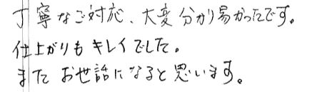 丁寧なご対応、大変分かり易かったです。仕上がりもキレイでした。またお世話になると思います。