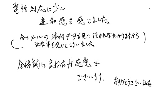 電話対応に少し違和感を感じました。（全てメールの添付データを見て頂ければわかりますから的な事を感じてしまいました。）全体的に良かったが感想でございます。ありがとうございました。