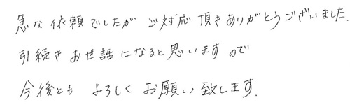 急な依頼でしたが、ご対応頂きありがとうございました。引続きお世話になると思いますので、今後ともよろしくお願い致します。