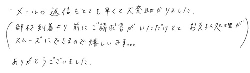 メールの返信もとても早くて大変助かりました。（部材到着より前にご請求書がいただけるとお支払処理がスムーズにできるので嬉しいです。。。）ありがとうございました。