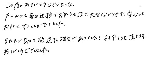 この度はありがとうございました。 メールにて毎回進捗をお知らせ頂き、大変分かりやすく安心してお任せすることができました。またもしDMを発送する機会がありましたら利用させて頂きます。ありがとうございました。