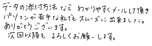 データの添付方法などわかりやすくメールして頂きパソコンが苦手な私でもスムーズに出来ました。 ありがとうございます。次回以降もよろしくお願いします。