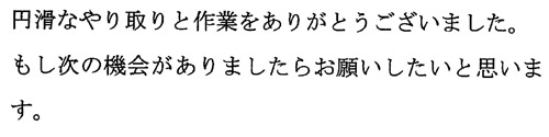 円滑なやり取りと作業をありがとうございました。もし次の機会がありましたらお願いしたいと思います。