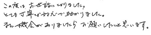 この度はお世話になりました。とても丁寧な対応で助かりました。また機会がありましたらお願いしたいと思います。