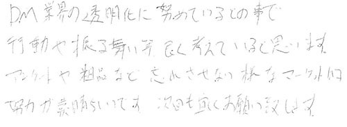 DM業界の透明化に努めているとの事で行動や振る舞い等、良く考えていると思います。アンケートや粗品など忘れさせない様なマーケット的努力が素晴らしいです。次回もお願い致します。