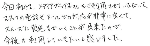 今回初めてメディアボックスさんをご利用させていただいて、スタッフの電話やメールでの対応が非常に良くて、スムーズに発送までいくことが出来たので、今後も利用していきたいと感じました。