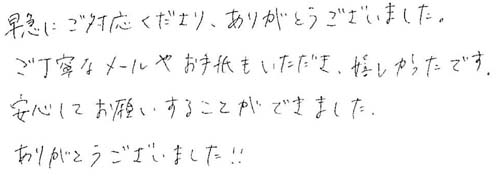 早急にご対応くださり、ありがとうございました。 ご丁寧なメールやお手紙もいただき、嬉しかったです。安心してお願いすることができました。ありがとうございました！！