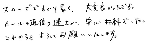 スムーズでわかり易く、大変良かったです。メールの返信の速さが、安心材料でした。これからもよろしくお願いいたします。