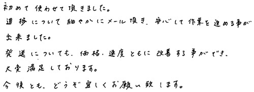 初めて使わせて頂きました。進捗について細やかにメール頂き、安心して作業を進める事が出来ました。発送についても、価格・速度ともに改善する事ができ、大変満足しております。今後とも、どうぞ宜しくお願い致します。