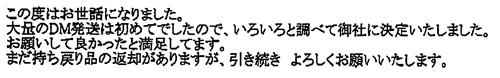 この度はお世話になりました。大量のDM発送は初めてでしたので、いろいろと調べて御社に決定いたしました。お願いして良かったと満足してます。まだ持ち戻り品の返却がありますが、引き続き、よろしくお願いいたします。