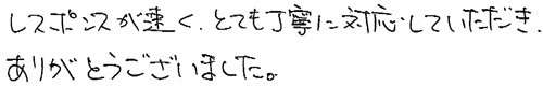 レスポンスが速く、とても丁寧に対応しただき、ありがとうございました。