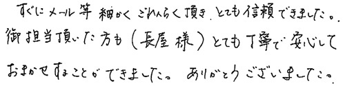 すぐにメール等細かくごれんらく頂き、とても信頼できました。御担当頂いた方も（長屋様）ともて丁寧で安心しておまかせすることができました。ありがとうございました。