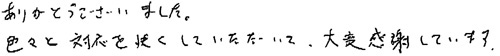 ありがとうございました。色々と対応を快くしていただき、大変感謝しています。