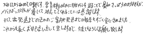 入社してから初めての案件です。営業活動のために自社チラシを送ることで、最初さっぱりわかりませんが、メディアボックスさんが優しく対応してくれることには感謝します。そして発送までの流れのご案内や発送までの報告もすごく安心されました。これからも長くお付き合いしたいと思いますので、今後ともよろしくお願い致します。