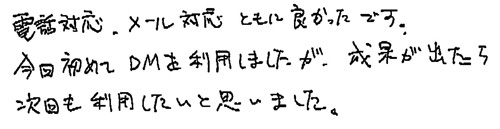 電話対応、メール対応とても良かったです。今回初めてDMを利用しましたが、成果が出たら次回も利用したいと思いました。