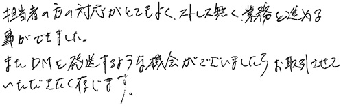 担当者の方の対応がとてもよく、ストレス無く、業務を進める事ができました。またDMを発送するような機会がございましたらお取引させていただきたく存じます。