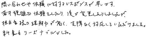 問い合わせや依頼に対するレスポンスが早いです。若干複雑な依頼をしたり、後で変更したりしましたが、担当者様の理解力が高く、支障なく対応していただけました。料金もリーズナブルでした。