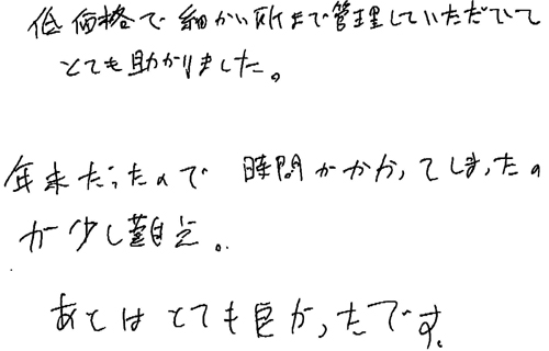 低価格で細かい所まで管理していただいて助かりました。年末だったので、時間がかかってしまったのが少し難点。あとはとても良かったです。