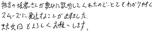 担当の坂根さんが親切に説明してくれたので、とてもわかりやすくスムーズに発送することが出来ました。また次回もよろしくお願いします。