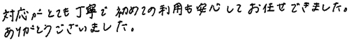 対応がとても丁寧で初めての利用も安心してお任せできました。ありがとうございました。