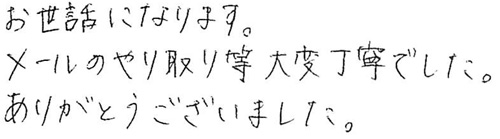 お世話になります。メールのやり取り等大変丁寧でした。ありがとうございました。