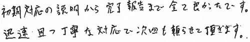 初期対応の説明から完了報告まで全て良かったです。迅速且つ丁寧な対応で次回も頼らせて頂きます。