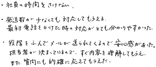 ・社員の時間をさけない。・発送数が少なくても対応してもらえる。　最初電話をかけた時の対応がとても分かりやすかった。・段階をふんでメールが送られてくるので安心感があった。　担当者が決まっているので、すぐ内容を理解してもらえ、また質問にも的確に応えてもらえた。