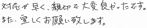 対応が早く、親切で大変良かったです。また、宜しくお願い致します。