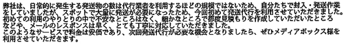 弊社は、日常的に発生する発送物の数は代行業者を利用するほどの規模ではないため、自分たちで封入・発送作業をしていましたが、スポットで大量に発送が必要になったため、今回初めて発送代行を利用させていただきました。初めての利用のやりとりの中で不安なところはなく、細かなところで都度見積もりを作成していただいたところなどや、メールのレスポンスは早く、とても丁寧に対応していただきました。このようなサービスで料金は安価であり、次回発送代行が必要な機会となりましたら、ぜひメディアボックス様を利用させていただきます。