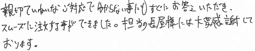 親切ていねいなご対応で分からない事にもすぐにお答えいただき、スムーズに注文することができました。担当の長屋様には大変感謝しております。