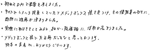 ・初めてDMで集客を考えました。・サイトでいろいろ検索していたらメディアボックス様を見つけ、その情報量の多さに自然に理解が深まりました。・実際に取引をしてみると、細かい報連相に信用が高まりました。・メディアボックス様で大正解だったなと思っております。担当の長屋さんありがとうございます。