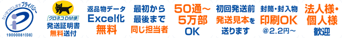 プライバシーマーク　クロネコDM便で発送　発送証明書無料送付　返品物データExcel化無料　最初から最後まで同じ担当者　50通～5万部OK　初回発送前に発送見本を送ります　封筒・封入物印刷OK＠2.2円～　法人様・個人様歓迎